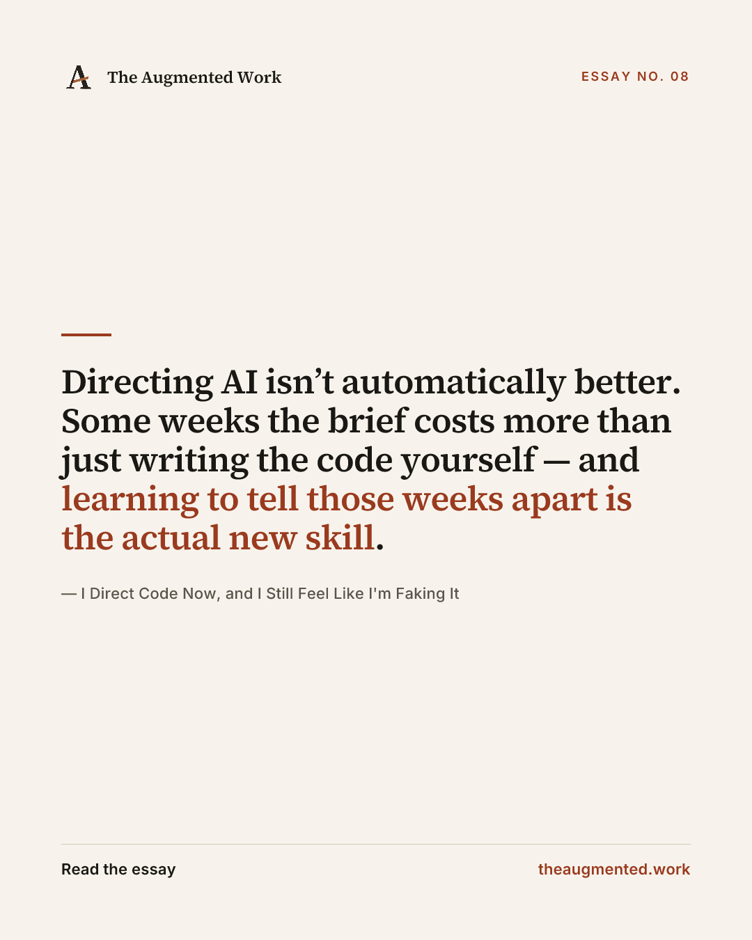 “Directing AI isn’t automatically better. Some weeks the brief costs more than just writing the code yourself — and learning to tell those weeks apart is the actual new skill.” — a share card from the essay “I Direct Code Now, and I Still Feel Like I'm Faking It.”