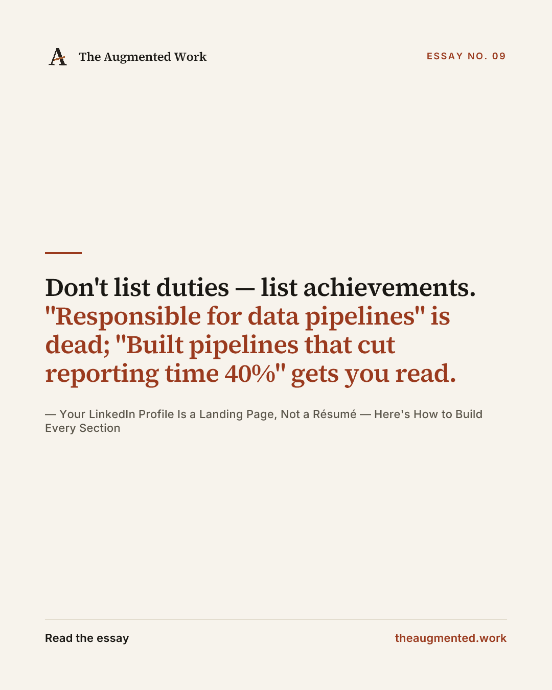 “Don't list duties — list achievements. "Responsible for data pipelines" is dead; "Built pipelines that cut reporting time 40%" gets you read.” — a share card from the essay “Your LinkedIn Profile Is a Landing Page, Not a Résumé — Here's How to Build Every Section.”