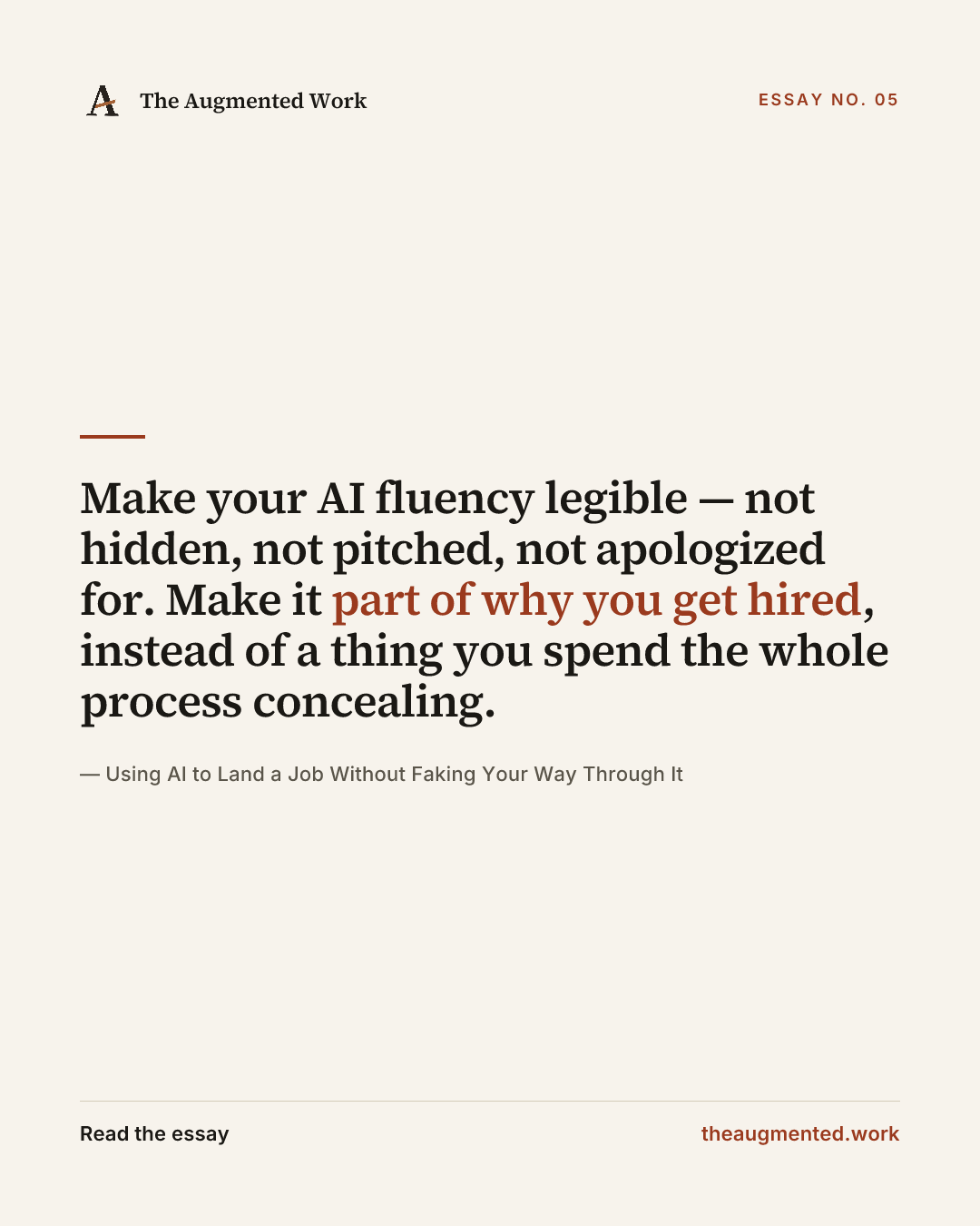 “Make your AI fluency legible — not hidden, not pitched, not apologized for. Make it part of why you get hired, instead of a thing you spend the whole process concealing.” — a share card from the essay “Using AI to Land a Job Without Faking Your Way Through It.”
