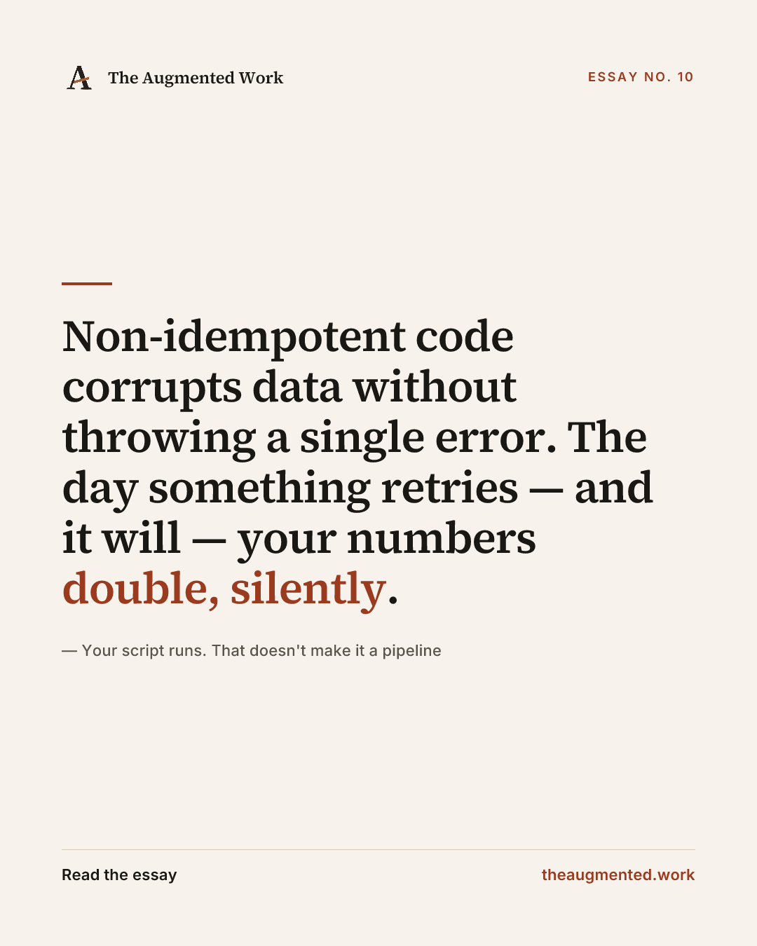 “Non-idempotent code corrupts data without throwing a single error. The day something retries — and it will — your numbers double, silently.” — a share card from the essay “Your script runs. That doesn't make it a pipeline.”