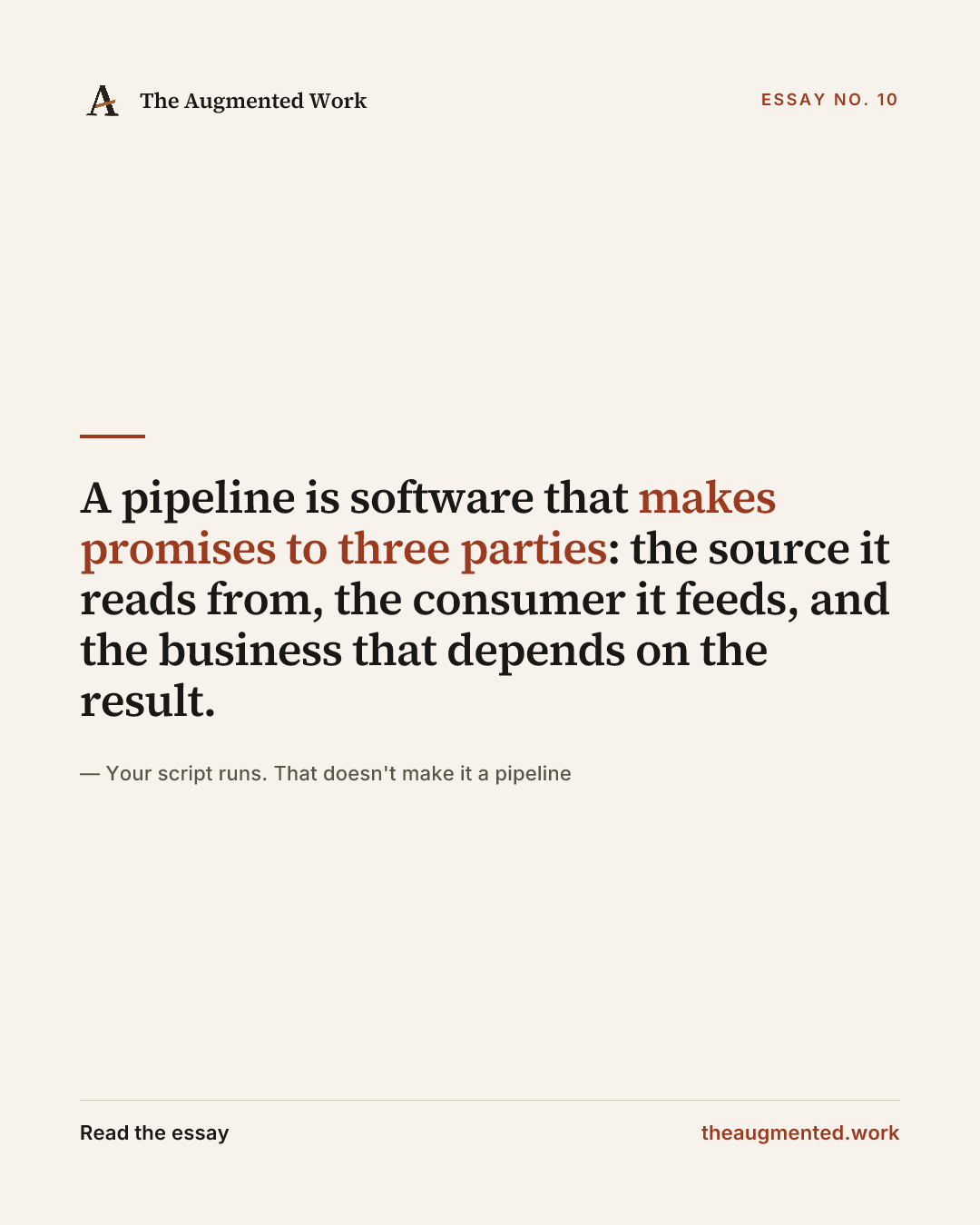 “A pipeline is software that makes promises to three parties: the source it reads from, the consumer it feeds, and the business that depends on the result.” — a share card from the essay “Your script runs. That doesn't make it a pipeline.”