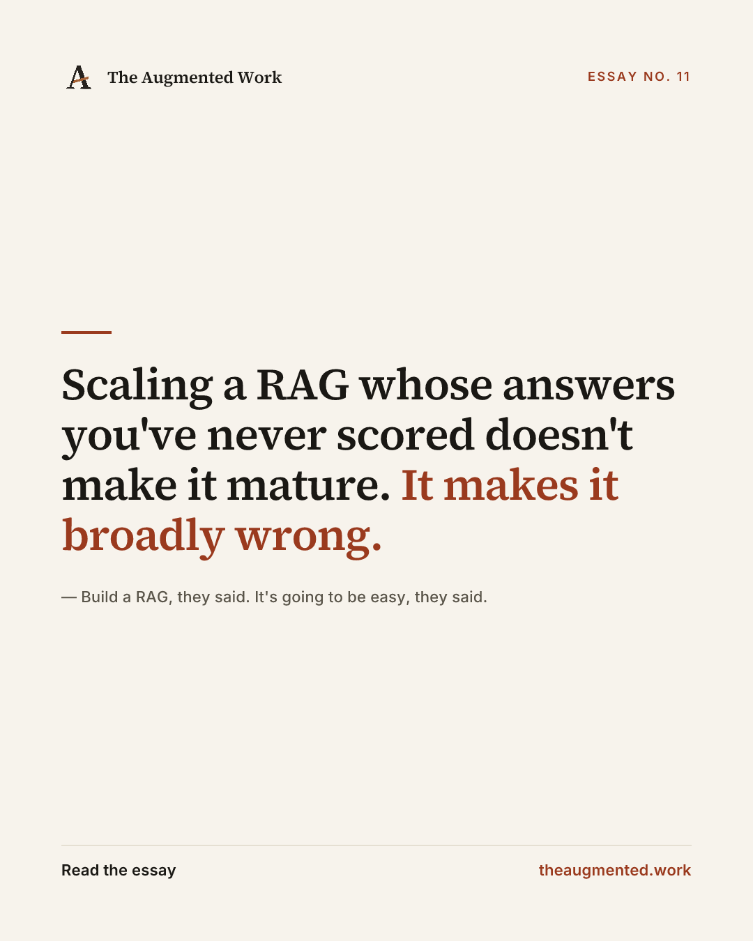 “Scaling a RAG whose answers you've never scored doesn't make it mature. It makes it broadly wrong.” — a share card from the essay “Build a RAG, they said. It's going to be easy, they said..”