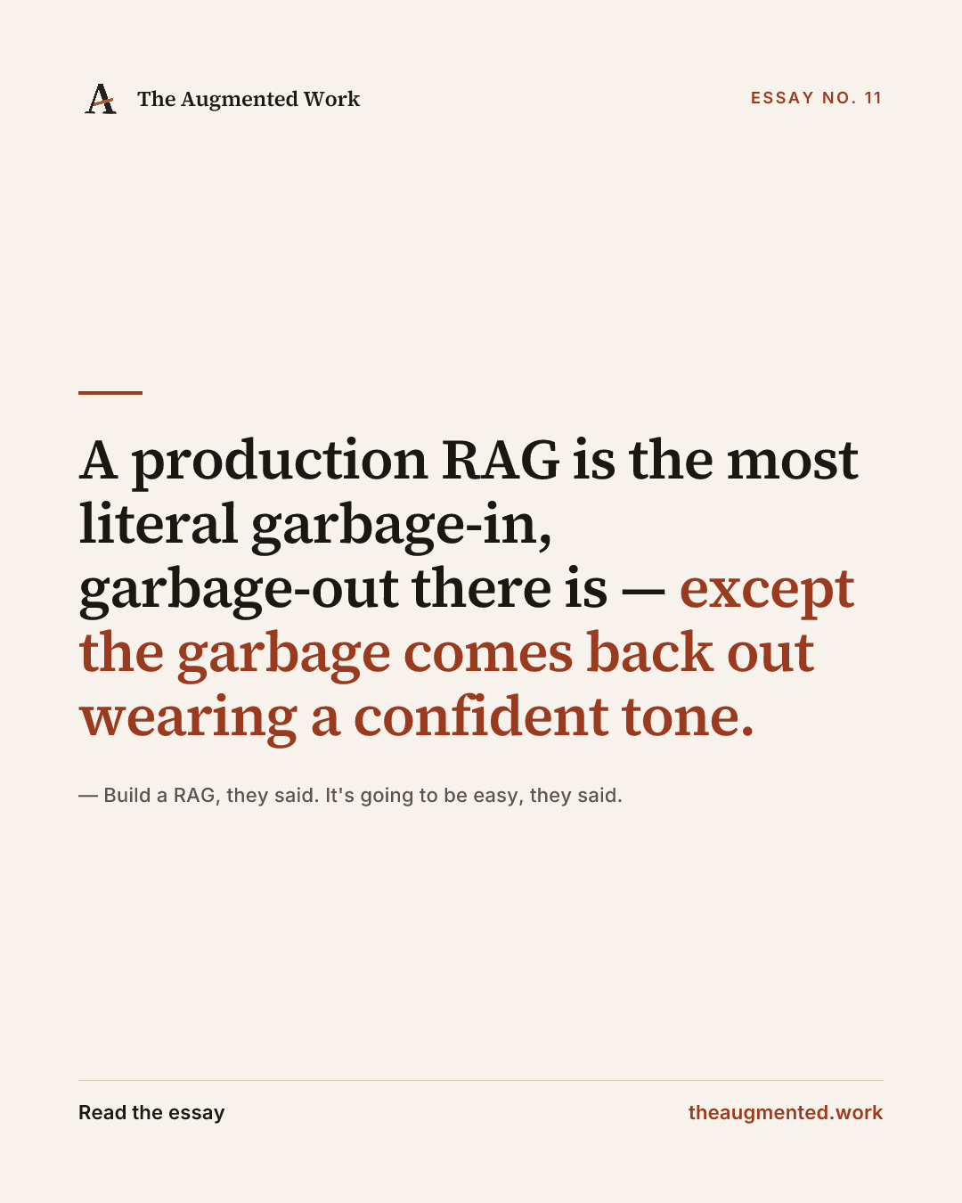 “A production RAG is the most literal garbage-in, garbage-out there is — except the garbage comes back out wearing a confident tone.” — a share card from the essay “Build a RAG, they said. It's going to be easy, they said..”