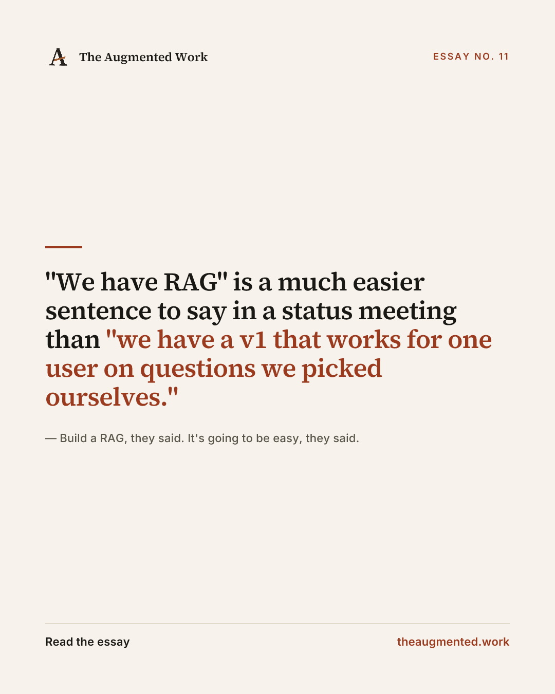 “"We have RAG" is a much easier sentence to say in a status meeting than "we have a v1 that works for one user on questions we picked ourselves."” — a share card from the essay “Build a RAG, they said. It's going to be easy, they said..”