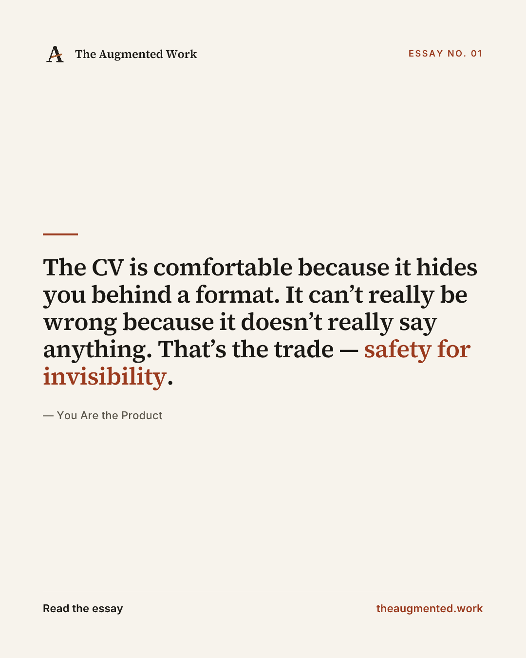 “The CV is comfortable because it hides you behind a format. It can’t really be wrong because it doesn’t really say anything. That’s the trade — safety for invisibility.” — a share card from the essay “You Are the Product.”
