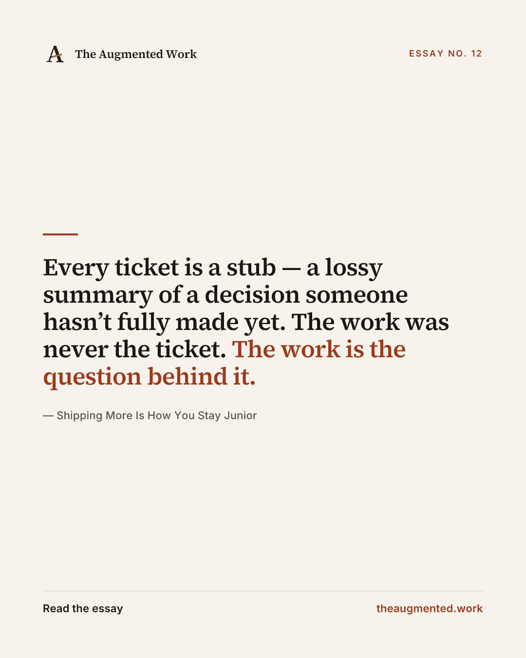 “Every ticket is a stub — a lossy summary of a decision someone hasn’t fully made yet. The work was never the ticket. The work is the question behind it.” — a share card from the essay “Shipping More Is How You Stay Junior.”