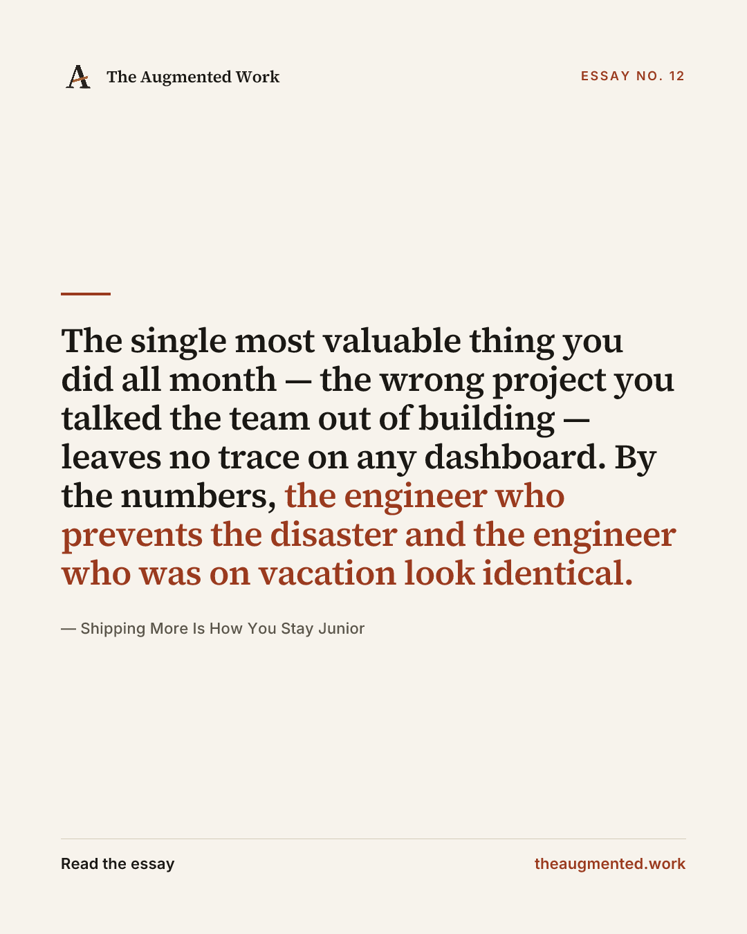 “The single most valuable thing you did all month — the wrong project you talked the team out of building — leaves no trace on any dashboard. By the numbers, the engineer who prevents the disaster and the engineer who was on vacation look identical.” — a share card from the essay “Shipping More Is How You Stay Junior.”