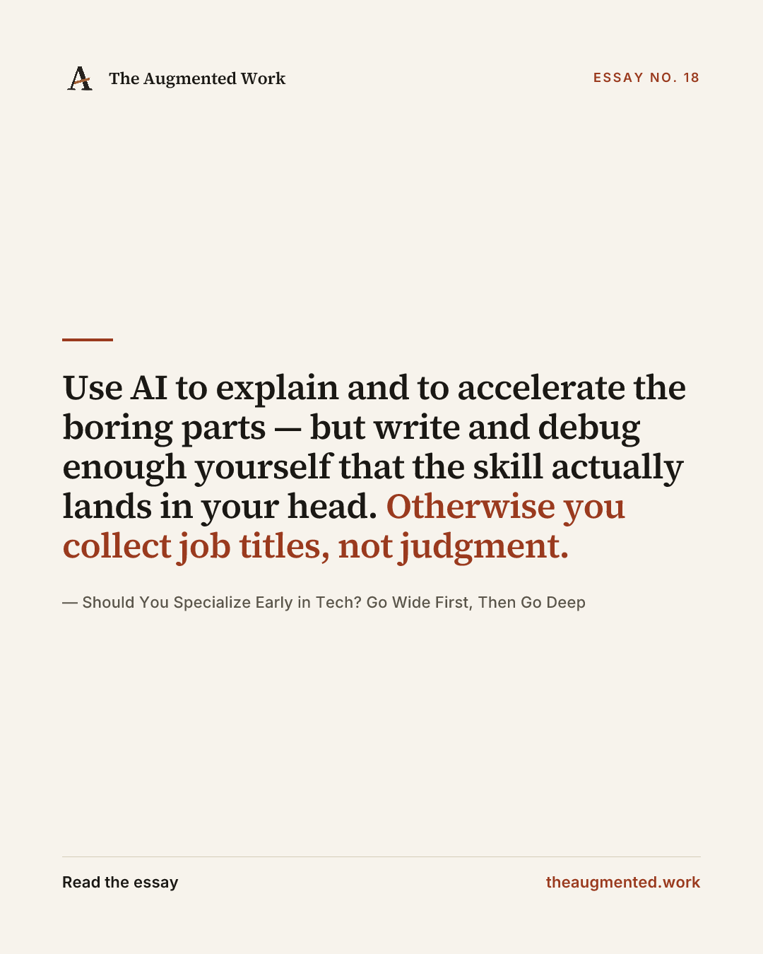 “Use AI to explain and to accelerate the boring parts — but write and debug enough yourself that the skill actually lands in your head. Otherwise you collect job titles, not judgment.” — a share card from the essay “Should You Specialize Early in Tech? Go Wide First, Then Go Deep.”