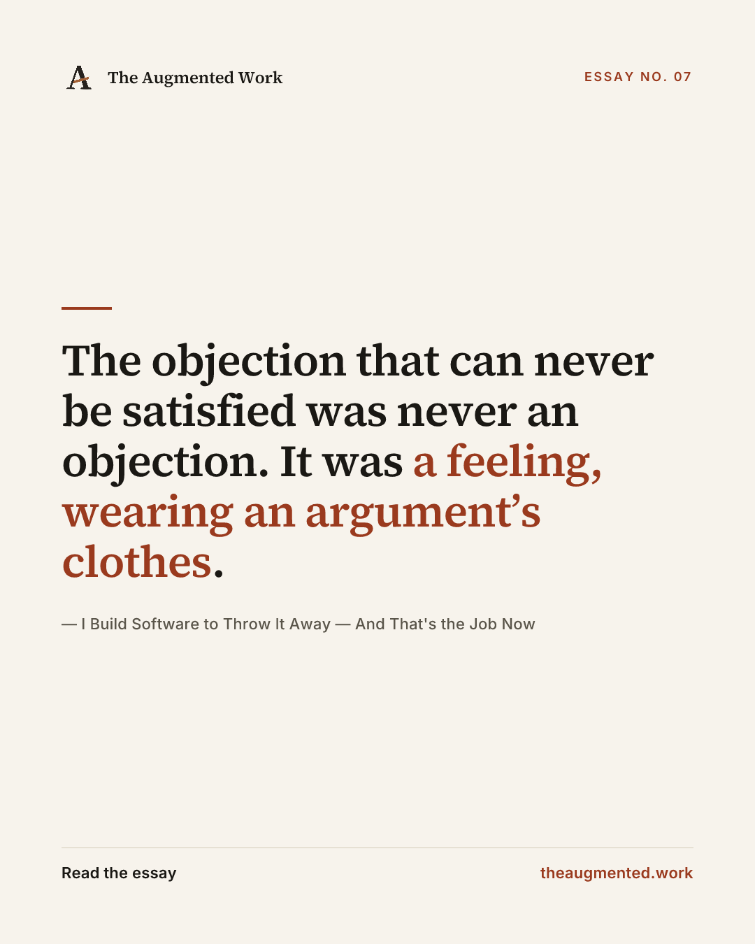 “The objection that can never be satisfied was never an objection. It was a feeling, wearing an argument’s clothes.” — a share card from the essay “I Build Software to Throw It Away — And That's the Job Now.”